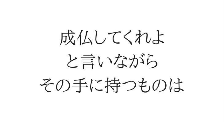 成仏してくれよ と言いながら その手に持つものは